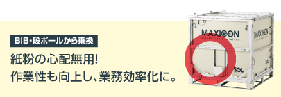 BIB・段ボールから乗換　紙粉の心配無用!作業性も向上し、業務効率化に。